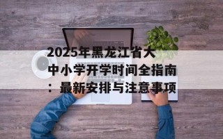 2025年黑龙江省大中小学开学时间全指南：最新安排与注意事项