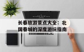 长春旅游景点大全：北国春城的深度游玩指南
