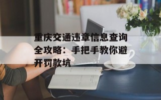 重庆交通违章信息查询全攻略：手把手教你避开罚款坑