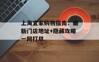 上海宜家购物指南：最新门店地址+隐藏攻略一网打尽
