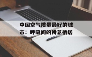 中国空气质量最好的城市：呼吸间的诗意栖居