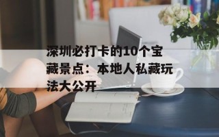 深圳必打卡的10个宝藏景点：本地人私藏玩法大公开