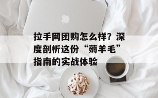 拉手网团购怎么样？深度剖析这份“薅羊毛”指南的实战体验