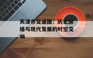 天津市交通图：历史脉络与现代发展的时空交响