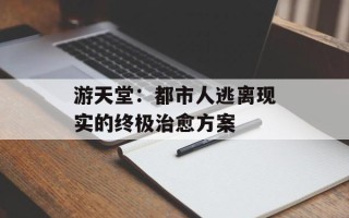 游天堂：都市人逃离现实的终极治愈方案