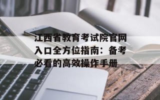 江西省教育考试院官网入口全方位指南：备考必看的高效操作手册