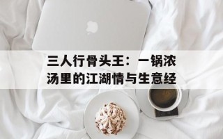 三人行骨头王：一锅浓汤里的江湖情与生意经