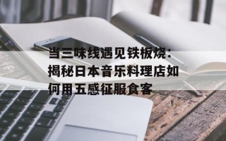 当三味线遇见铁板烧：揭秘日本音乐料理店如何用五感征服食客