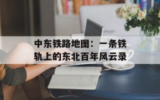 中东铁路地图：一条铁轨上的东北百年风云录