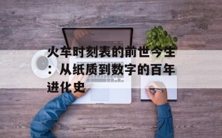 火车时刻表的前世今生：从纸质到数字的百年进化史