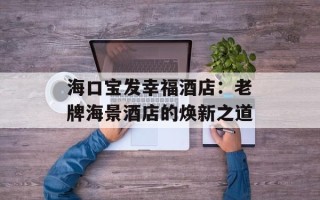 海口宝发幸福酒店：老牌海景酒店的焕新之道