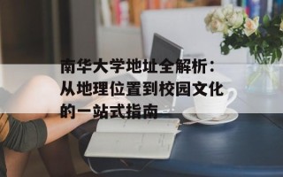 南华大学地址全解析：从地理位置到校园文化的一站式指南