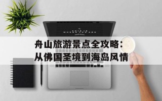 舟山旅游景点全攻略：从佛国圣境到海岛风情