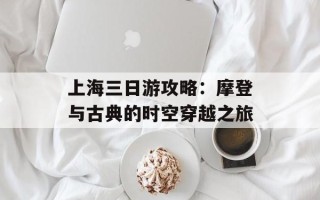 上海三日游攻略：摩登与古典的时空穿越之旅