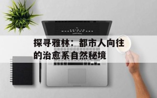 探寻雅林：都市人向往的治愈系自然秘境