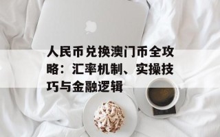 人民币兑换澳门币全攻略：汇率机制、实操技巧与金融逻辑