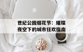 世纪公园烟花节：璀璨夜空下的城市狂欢指南