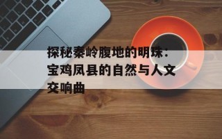 探秘秦岭腹地的明珠：宝鸡凤县的自然与人文交响曲