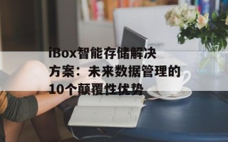 iBox智能存储解决方案：未来数据管理的10个颠覆性优势