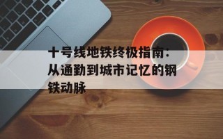十号线地铁终极指南：从通勤到城市记忆的钢铁动脉