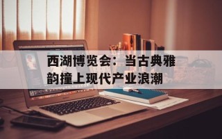 西湖博览会：当古典雅韵撞上现代产业浪潮