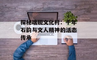探秘端砚文化村：千年石韵与文人精神的活态传承