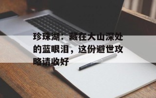 珍珠湖：藏在大山深处的蓝眼泪，这份避世攻略请收好