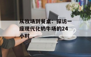 从牧场到餐桌：探访一座现代化奶牛场的24小时