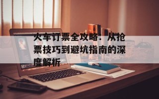 火车订票全攻略：从抢票技巧到避坑指南的深度解析