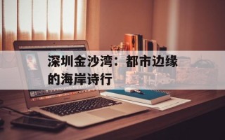深圳金沙湾：都市边缘的海岸诗行