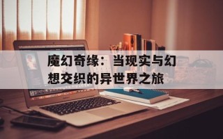 魔幻奇缘：当现实与幻想交织的异世界之旅