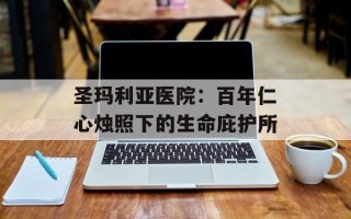 圣玛利亚医院：百年仁心烛照下的生命庇护所