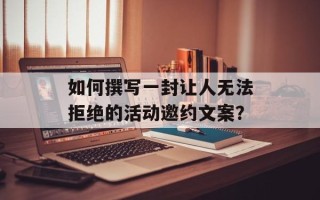 如何撰写一封让人无法拒绝的活动邀约文案？