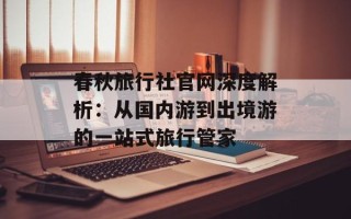 春秋旅行社官网深度解析：从国内游到出境游的一站式旅行管家