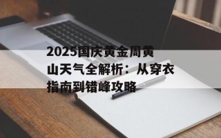 2025国庆黄金周黄山天气全解析：从穿衣指南到错峰攻略