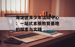 海淀区青少年活动中心：一站式素质教育基地的探索与实践