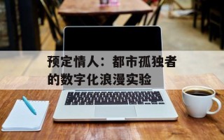 预定情人：都市孤独者的数字化浪漫实验