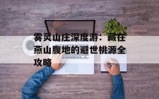雾灵山庄深度游：藏在燕山腹地的避世桃源全攻略
