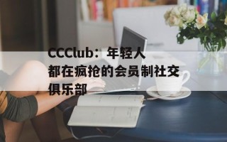 CCClub：年轻人都在疯抢的会员制社交俱乐部
