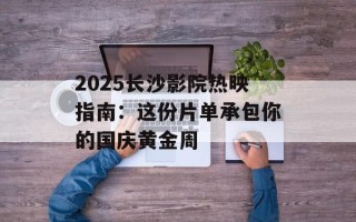 2025长沙影院热映指南：这份片单承包你的国庆黄金周