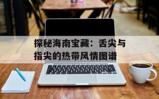 探秘海南宝藏：舌尖与指尖的热带风情图谱