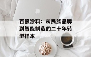 百熊涂料：从民族品牌到智能制造的二十年转型样本
