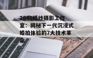 2046婚纱摄影工作室：揭秘下一代沉浸式婚拍体验的7大技术革命
