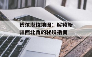 博尔塔拉地图：解锁新疆西北角的秘境指南