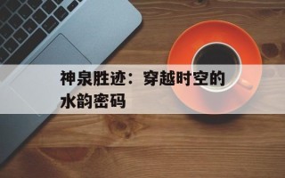 神泉胜迹：穿越时空的水韵密码
