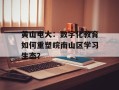 黄山电大：数字化教育如何重塑皖南山区学习生态？