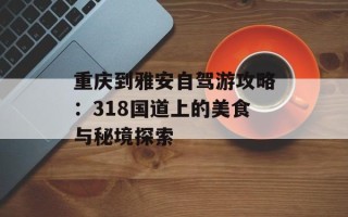 重庆到雅安自驾游攻略：318国道上的美食与秘境探索