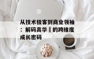 从技术极客到商业领袖：解码高华赟的跨维度成长密码