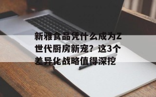 新雅食品凭什么成为Z世代厨房新宠？这3个差异化战略值得深挖