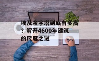 埃及金字塔到底有多高？解开4600年建筑的尺度之谜